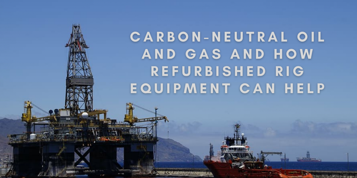 How Buying Refurbished Rig Equipment Can Help Reach Carbon-Neutral Oil And Gas